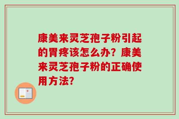康美来灵芝孢子粉引起的胃疼该怎么办?康美来灵芝孢子粉的正确使用方法? 康美来灵芝孢子粉引起的胃疼该怎么办?康美来灵芝孢子粉的正确使用方法?