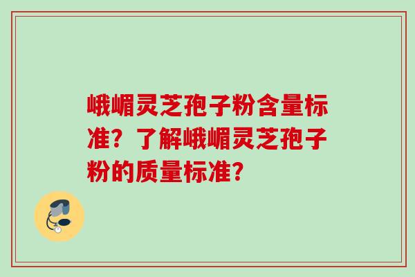 峨嵋灵芝孢子粉含量标准？了解峨嵋灵芝孢子粉的质量标准？