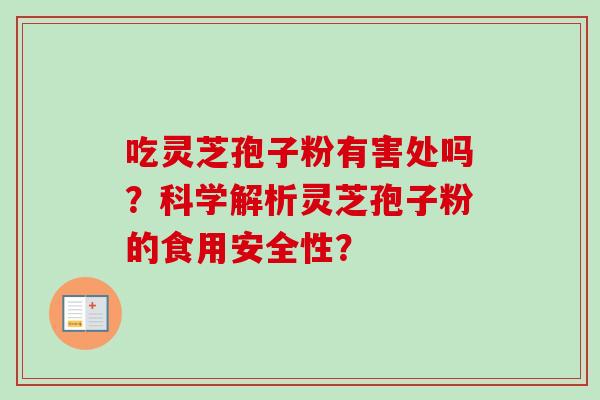 吃灵芝孢子粉有害处吗？科学解析灵芝孢子粉的食用安全性？