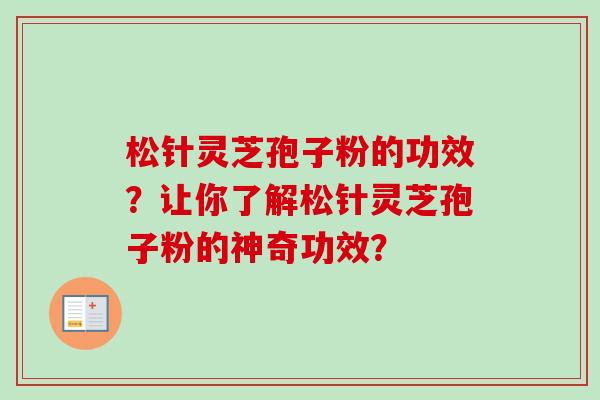 松针灵芝孢子粉的功效?让你了解松针灵芝孢子粉的神奇功效? 松针灵芝孢子粉的功效?让你了解松针灵芝孢子粉的神奇功效?