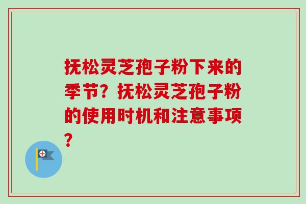 抚松灵芝孢子粉下来的季节?抚松灵芝孢子粉的使用时机和注意事项? 抚松灵芝孢子粉下来的季节?抚松灵芝孢子粉的使用时机和注意事项?