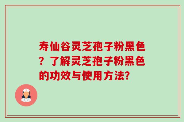 寿仙谷灵芝孢子粉黑色?了解灵芝孢子粉黑色的功效与使用方法? 寿仙谷灵芝孢子粉黑色?了解灵芝孢子粉黑色的功效与使用方法?