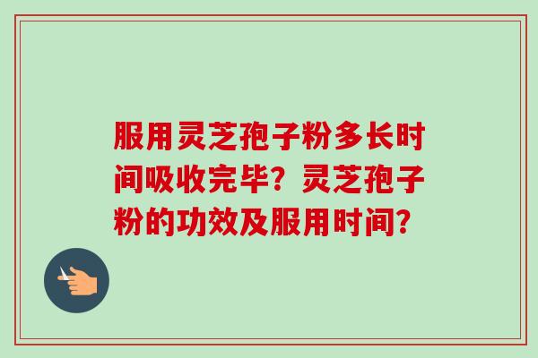 服用灵芝孢子粉多长时间吸收完毕?灵芝孢子粉的功效及服用时间? 服用灵芝孢子粉多长时间吸收完毕?灵芝孢子粉的功效及服用时间?
