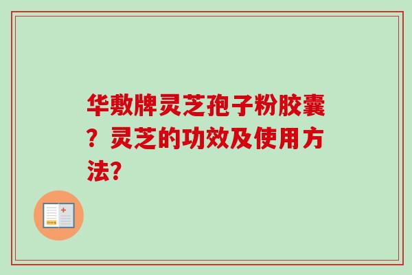 华敷牌灵芝孢子粉胶囊？灵芝的功效及使用方法？