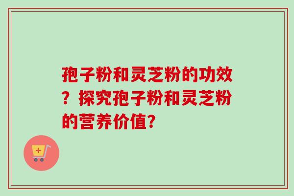 孢子粉和灵芝粉的功效?探究孢子粉和灵芝粉的营养价值? 孢子粉和灵芝粉的功效?探究孢子粉和灵芝粉的营养价值?