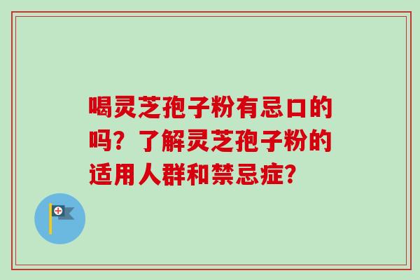 喝灵芝孢子粉有忌口的吗？了解灵芝孢子粉的适用人群和禁忌症？