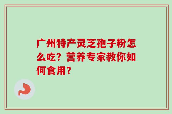 广州特产灵芝孢子粉怎么吃？营养专家教你如何食用？