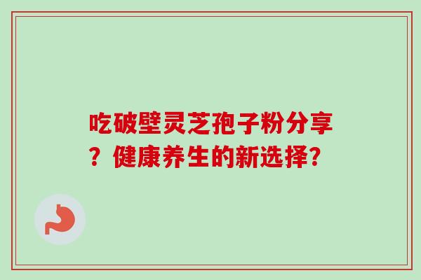 吃破壁灵芝孢子粉分享？健康养生的新选择？