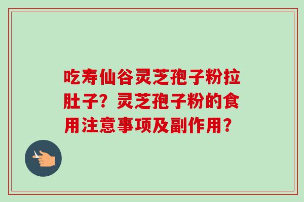 吃寿仙谷灵芝孢子粉拉肚子？灵芝孢子粉的食用注意事项及副作用？