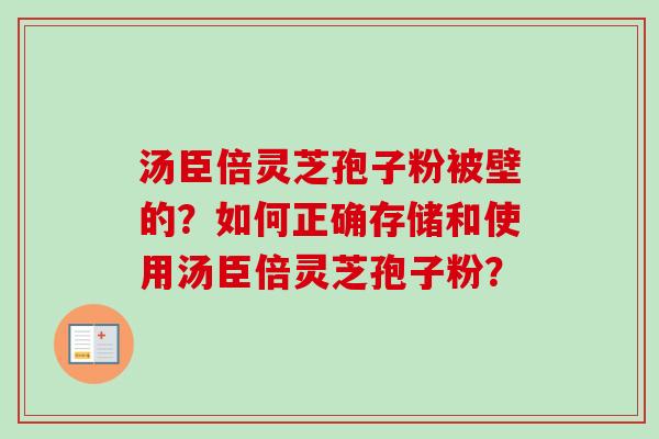 汤臣倍灵芝孢子粉被壁的？如何正确存储和使用汤臣倍灵芝孢子粉？