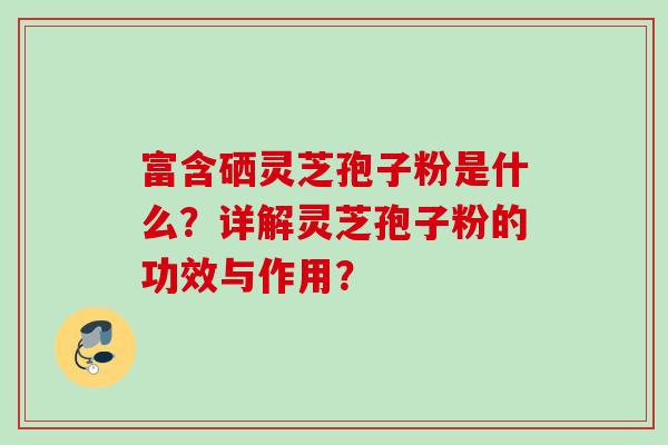 富含硒灵芝孢子粉是什么?详解灵芝孢子粉的功效与作用? 富含硒灵芝孢子粉是什么?详解灵芝孢子粉的功效与作用?