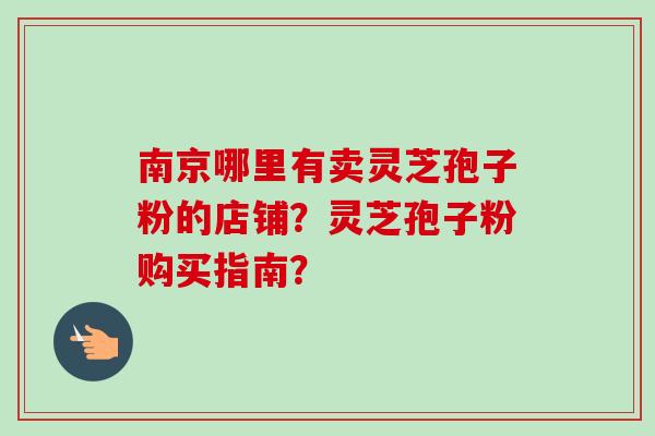南京哪里有卖灵芝孢子粉的店铺？灵芝孢子粉购买指南？
