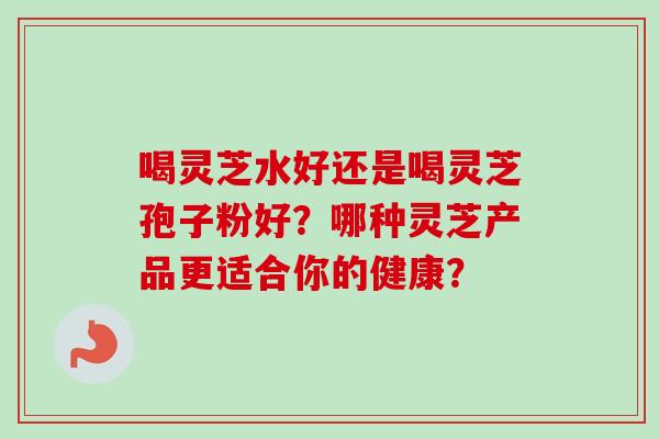 喝灵芝水好还是喝灵芝孢子粉好?哪种灵芝产品更适合你的健康? 喝灵芝水好还是喝灵芝孢子粉好?哪种灵芝产品更适合你的健康?