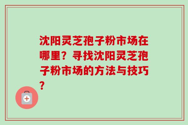 沈阳灵芝孢子粉市场在哪里?寻找沈阳灵芝孢子粉市场的方法与技巧? 沈阳灵芝孢子粉市场在哪里?寻找沈阳灵芝孢子粉市场的方法与技巧?