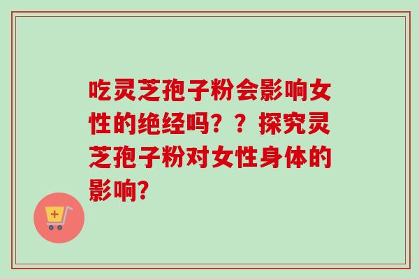 吃灵芝孢子粉会影响女性的绝经吗？？探究灵芝孢子粉对女性身体的影响？