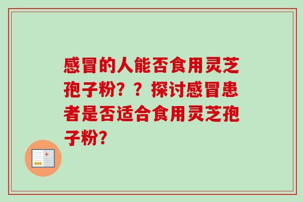 的人能否食用灵芝孢子粉??探讨患者是否适合食用灵芝孢子粉? 的人能否食用灵芝孢子粉??探讨患者是否适合食用灵芝孢子粉?