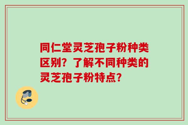 同仁堂灵芝孢子粉种类区别？了解不同种类的灵芝孢子粉特点？