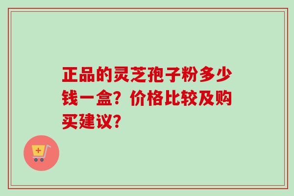 正品的灵芝孢子粉多少钱一盒？价格比较及购买建议？