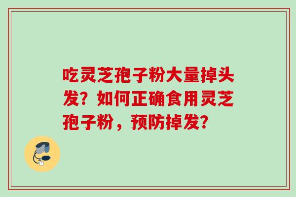吃灵芝孢子粉大量掉头发?如何正确食用灵芝孢子粉,掉发? 吃灵芝孢子粉大量掉头发?如何正确食用灵芝孢子粉,掉发?