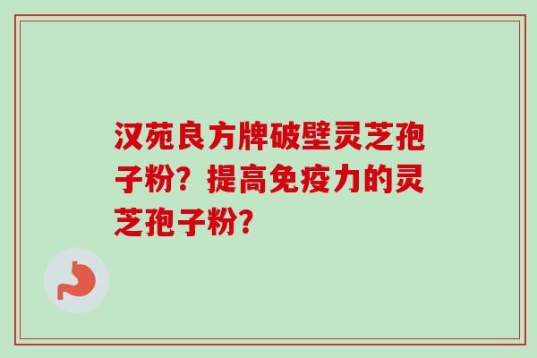 汉苑良方牌破壁灵芝孢子粉?提高免疫力的灵芝孢子粉? 汉苑良方牌破壁灵芝孢子粉?提高免疫力的灵芝孢子粉?