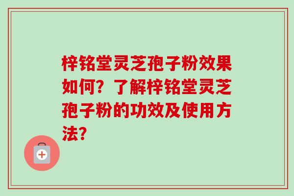 梓铭堂灵芝孢子粉效果如何?了解梓铭堂灵芝孢子粉的功效及使用方法? 梓铭堂灵芝孢子粉效果如何?了解梓铭堂灵芝孢子粉的功效及使用方法?