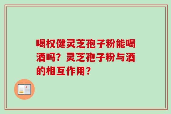 喝权健灵芝孢子粉能喝酒吗？灵芝孢子粉与酒的相互作用？