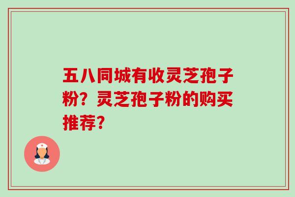 五八同城有收灵芝孢子粉?灵芝孢子粉的购买推荐? 五八同城有收灵芝孢子粉?灵芝孢子粉的购买推荐?