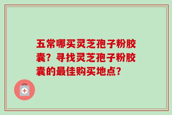 五常哪买灵芝孢子粉胶囊?寻找灵芝孢子粉胶囊的佳购买地点? 五常哪买灵芝孢子粉胶囊?寻找灵芝孢子粉胶囊的佳购买地点?