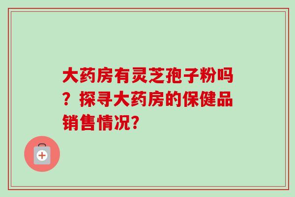 大药房有灵芝孢子粉吗？探寻大药房的保健品销售情况？