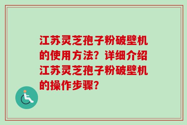江苏灵芝孢子粉破壁机的使用方法?详细介绍江苏灵芝孢子粉破壁机的操作步骤? 江苏灵芝孢子粉破壁机的使用方法?详细介绍江苏灵芝孢子粉破壁机的操作步骤?
