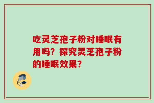 吃灵芝孢子粉对有用吗？探究灵芝孢子粉的效果？