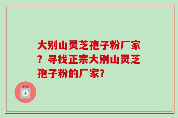 大别山灵芝孢子粉厂家？寻找正宗大别山灵芝孢子粉的厂家？