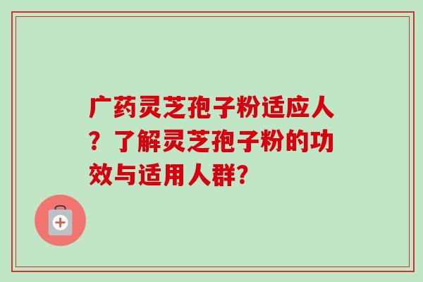 广药灵芝孢子粉适应人?了解灵芝孢子粉的功效与适用人群? 广药灵芝孢子粉适应人?了解灵芝孢子粉的功效与适用人群?