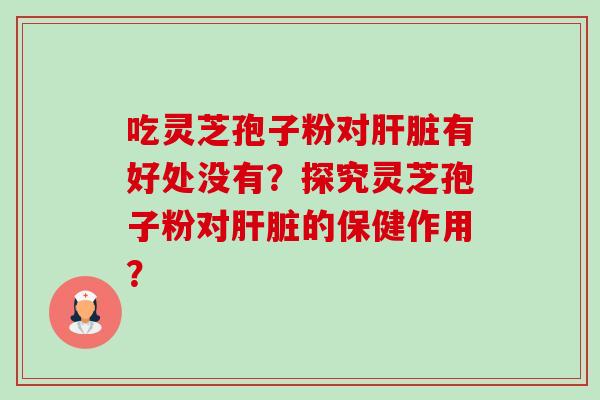 吃灵芝孢子粉对有好处没有?探究灵芝孢子粉对的保健作用? 吃灵芝孢子粉对有好处没有?探究灵芝孢子粉对的保健作用?