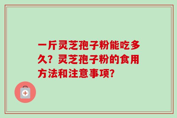 一斤灵芝孢子粉能吃多久?灵芝孢子粉的食用方法和注意事项? 一斤灵芝孢子粉能吃多久?灵芝孢子粉的食用方法和注意事项?
