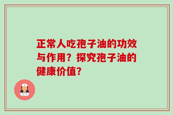 正常人吃孢子油的功效与作用?探究孢子油的健康价值? 正常人吃孢子油的功效与作用?探究孢子油的健康价值?