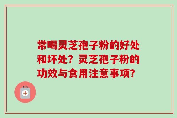 常喝灵芝孢子粉的好处和坏处？灵芝孢子粉的功效与食用注意事项？