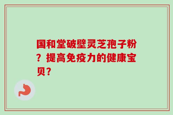 国和堂破壁灵芝孢子粉？提高免疫力的健康宝贝？