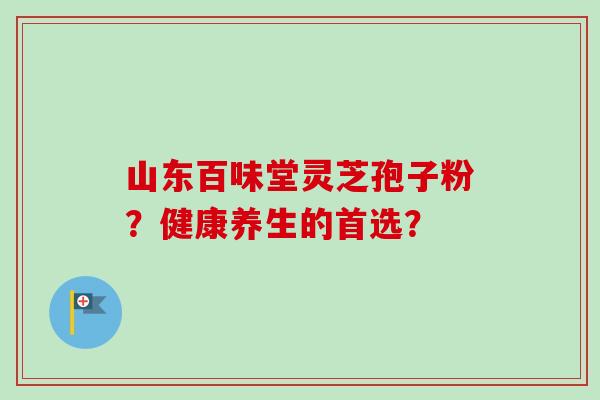 山东百味堂灵芝孢子粉？健康养生的首选？