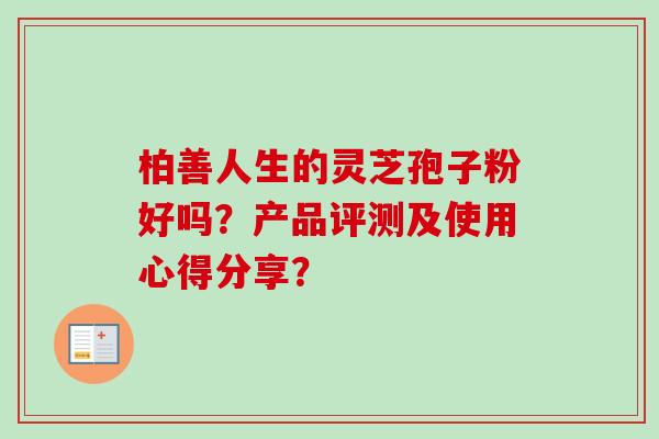 柏善人生的灵芝孢子粉好吗？产品评测及使用心得分享？