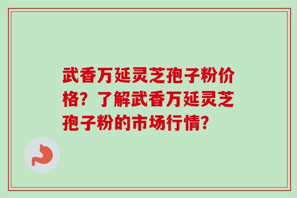 武香万延灵芝孢子粉价格？了解武香万延灵芝孢子粉的市场行情？