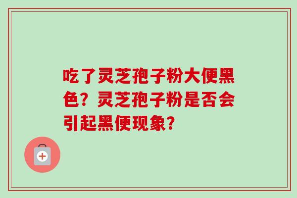 吃了灵芝孢子粉大便黑色？灵芝孢子粉是否会引起黑便现象？