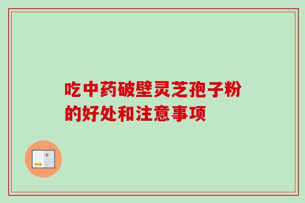 吃破壁灵芝孢子粉的好处和注意事项 吃破壁灵芝孢子粉的好处和注意事项