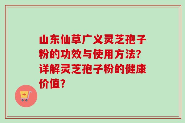 山东仙草广义灵芝孢子粉的功效与使用方法?详解灵芝孢子粉的健康价值? 山东仙草广义灵芝孢子粉的功效与使用方法?详解灵芝孢子粉的健康价值?