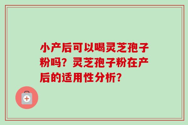 小产后可以喝灵芝孢子粉吗?灵芝孢子粉在产后的适用性分析? 小产后可以喝灵芝孢子粉吗?灵芝孢子粉在产后的适用性分析?