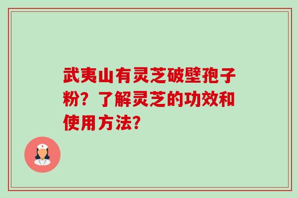 武夷山有灵芝破壁孢子粉?了解灵芝的功效和使用方法? 武夷山有灵芝破壁孢子粉?了解灵芝的功效和使用方法?