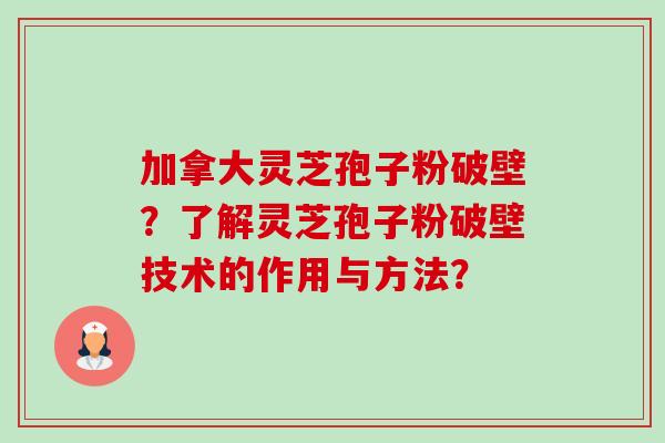 加拿大灵芝孢子粉破壁？了解灵芝孢子粉破壁技术的作用与方法？