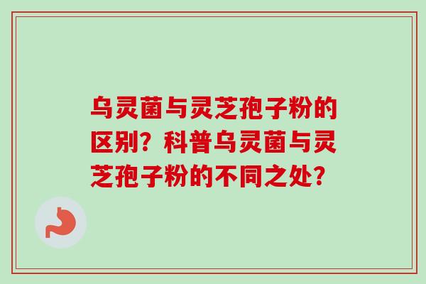 乌灵菌与灵芝孢子粉的区别？科普乌灵菌与灵芝孢子粉的不同之处？