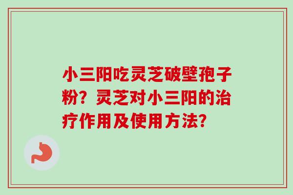 小三阳吃灵芝破壁孢子粉？灵芝对小三阳的作用及使用方法？