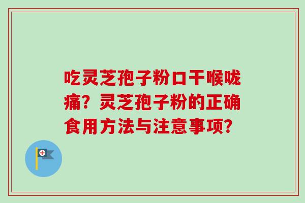 吃灵芝孢子粉口干喉咙痛？灵芝孢子粉的正确食用方法与注意事项？